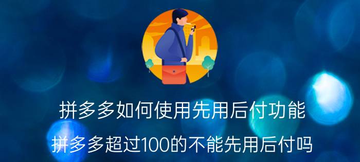 拼多多如何使用先用后付功能 拼多多超过100的不能先用后付吗？